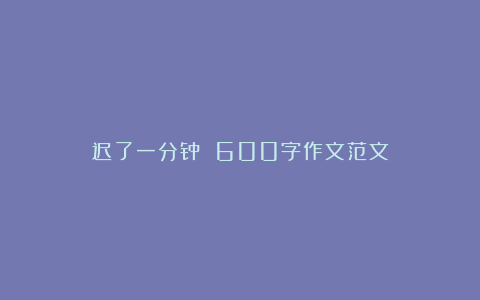 迟了一分钟 600字作文范文