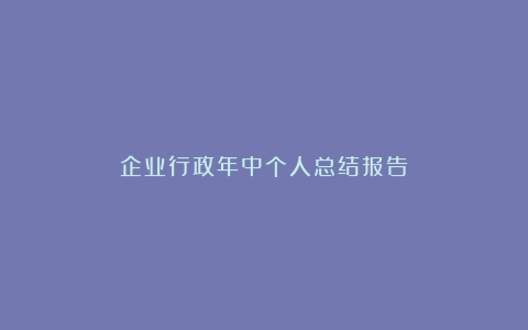 企业行政年中个人总结报告