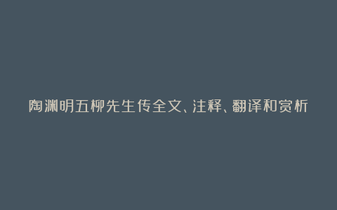 陶渊明五柳先生传全文、注释、翻译和赏析_魏晋