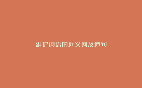 维护词语的近义词及造句