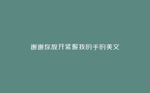 谢谢你放开紧握我的手的美文