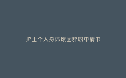 护士个人身体原因辞职申请书