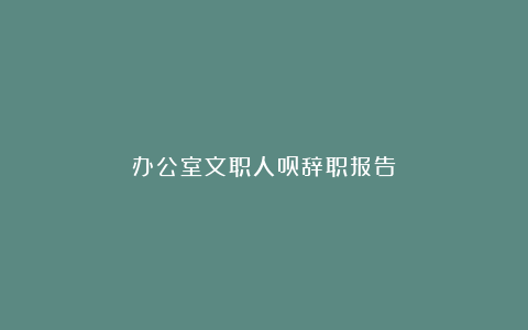 办公室文职人员辞职报告