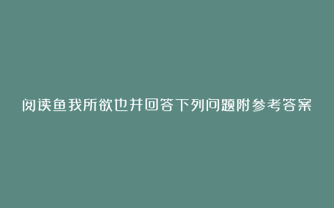 阅读鱼我所欲也并回答下列问题附参考答案