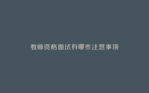 教师资格面试有哪些注意事项