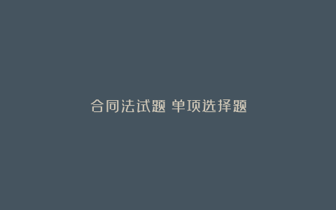 合同法试题：单项选择题