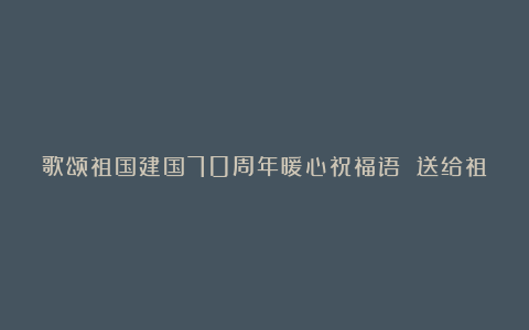 歌颂祖国建国70周年暖心祝福语 送给祖国表白温馨句子短语