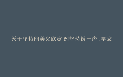 关于坚持的美文欣赏：对坚持说一声，早安