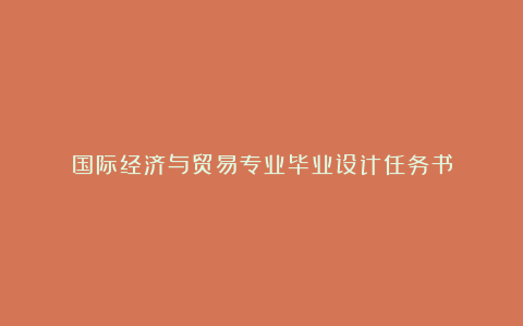 国际经济与贸易专业毕业设计任务书