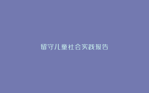 留守儿童社会实践报告