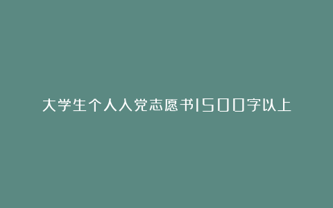 大学生个人入党志愿书1500字以上