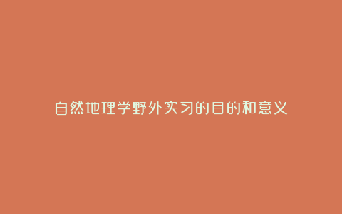 自然地理学野外实习的目的和意义