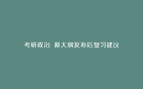 考研政治 新大纲发布后复习建议