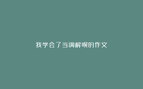 我学会了当调解员的作文