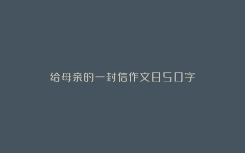 给母亲的一封信作文850字