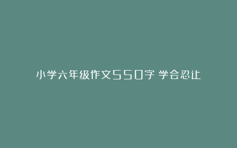 小学六年级作文550字：学会忍让