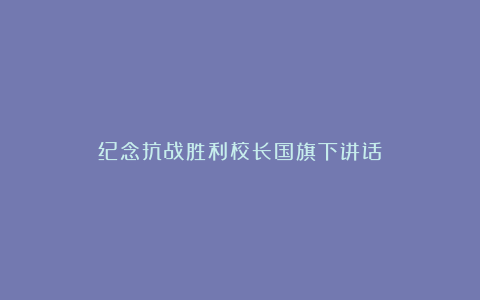 纪念抗战胜利校长国旗下讲话