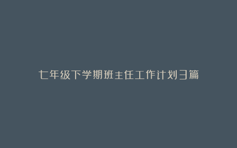 七年级下学期班主任工作计划3篇