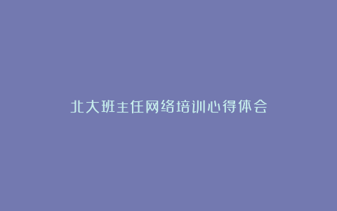 北大班主任网络培训心得体会