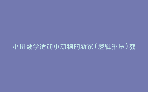 小班数学活动小动物的新家(逻辑排序)教案