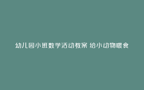 幼儿园小班数学活动教案《给小动物喂食》含反思