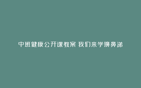 中班健康公开课教案《我们来学擤鼻涕》