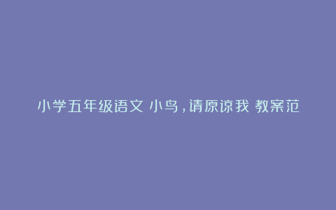 小学五年级语文《小鸟，请原谅我》教案范本