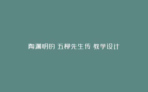 陶渊明的《五柳先生传》教学设计