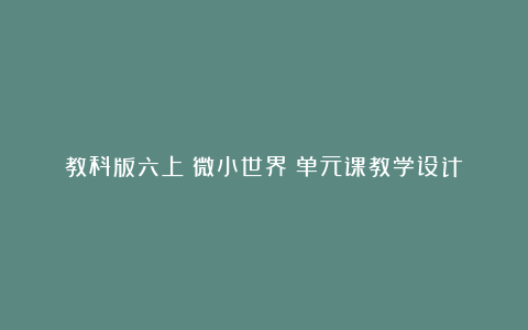 教科版六上《微小世界》单元课教学设计