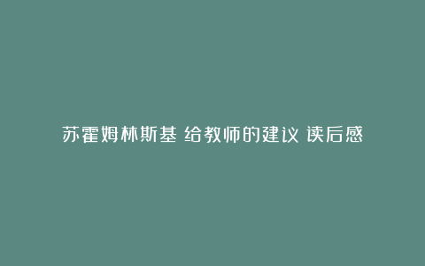 苏霍姆林斯基《给教师的建议》读后感