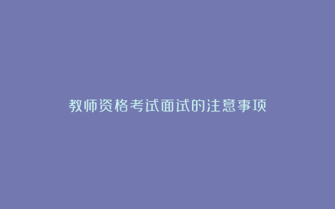 教师资格考试面试的注意事项