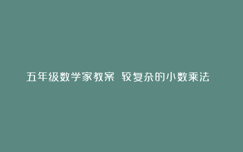 五年级数学家教案：《较复杂的小数乘法 》