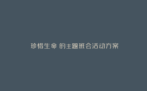 《珍惜生命》的主题班会活动方案