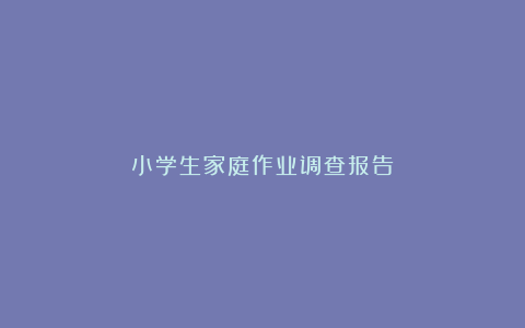 小学生家庭作业调查报告