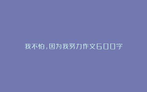 我不怕,因为我努力作文600字