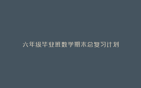 六年级毕业班数学期末总复习计划