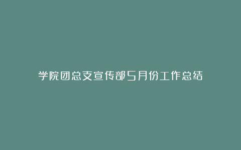 学院团总支宣传部5月份工作总结