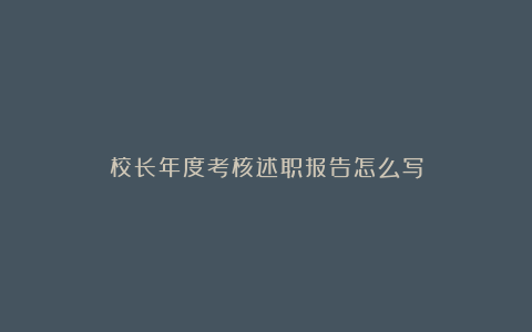 校长年度考核述职报告怎么写