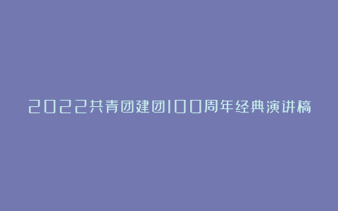 2022共青团建团100周年经典演讲稿