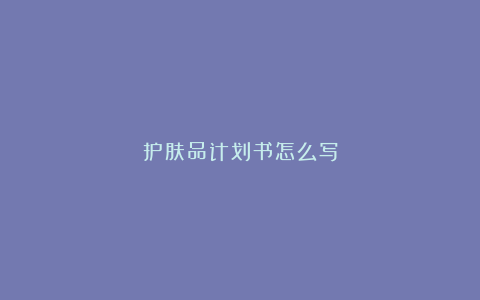 护肤品计划书怎么写