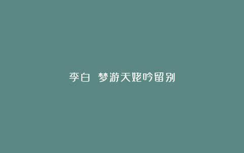 李白 梦游天姥吟留别