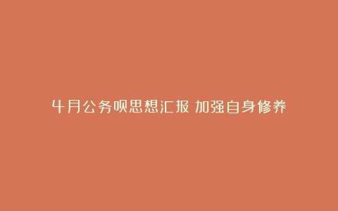 4月公务员思想汇报：加强自身修养