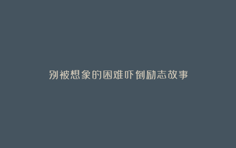 别被想象的困难吓倒励志故事