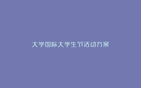 大学国际大学生节活动方案