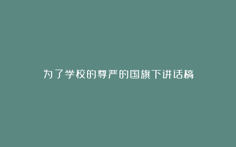 为了学校的尊严的国旗下讲话稿