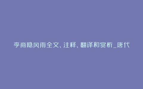 李商隐风雨全文、注释、翻译和赏析_唐代