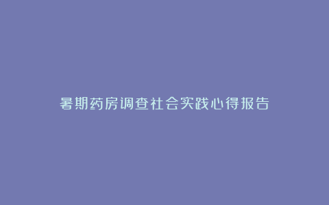 暑期药房调查社会实践心得报告