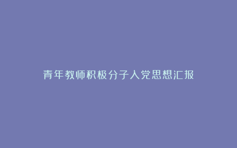 青年教师积极分子入党思想汇报