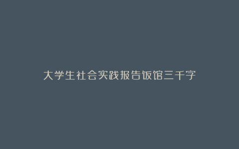 大学生社会实践报告饭馆三千字