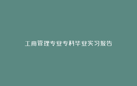 工商管理专业专科毕业实习报告